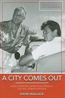 A City Comes Out: How Celebrities Made Palm Springs a Gay and Lesbian Paradise by Wallace, David