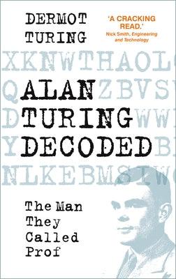 Alan Turing Decoded: The Man They Called Prof by Turing, Dermot