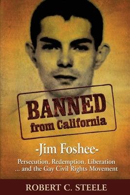 Banned from California: -Jim Foshee- Persecution, Redemption, Liberation ... and the Gay Civil Rights Movement by Steele, Robert C.