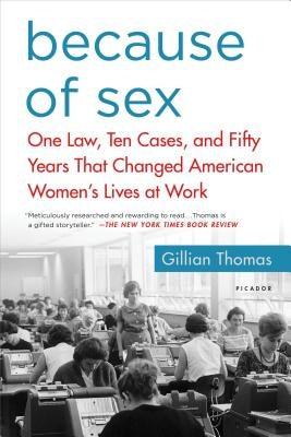 Because of Sex: One Law, Ten Cases, and Fifty Years That Changed American Women's Lives at Work by Thomas, Gillian