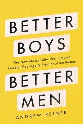 Better Boys, Better Men: The New Masculinity That Creates Greater Courage and Emotional Resiliency by Reiner, Andrew