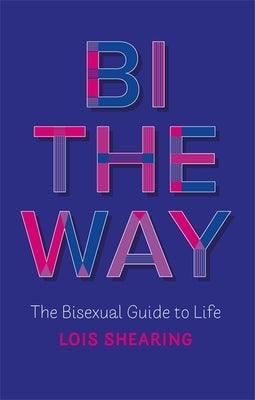 Bi the Way: The Bisexual Guide to Life by Shearing, Lois