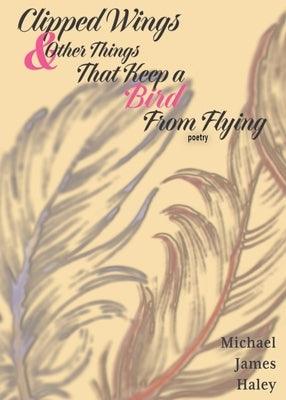 Clipped Wings and Other Things that Keep a Bird From Flying by Haley, Michael J.