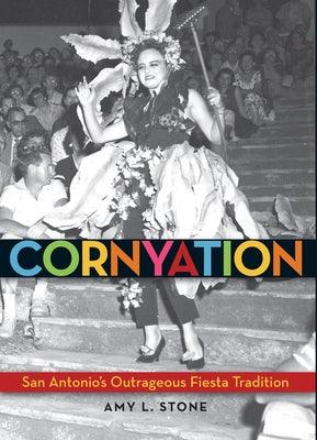 Cornyation: San Antonio's Outrageous Fiesta Tradition by Stone, Amy L.