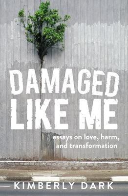 Damaged Like Me: Essays on Love, Harm, and Transformation by Dark, Kimberly