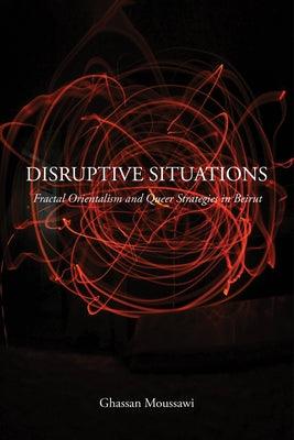 Disruptive Situations: Fractal Orientalism and Queer Strategies in Beirut by Moussawi, Ghassan