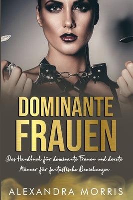 Dominante Frauen: Das Handbuch für dominante Frauen und devote Männer für fantastische Beziehungen by Morris, Alexandra