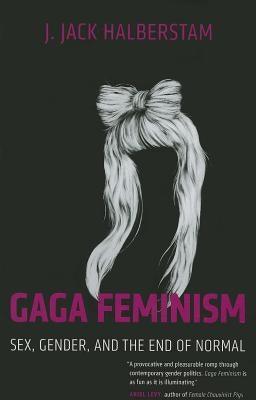 Gaga Feminism: Sex, Gender, and the End of Normal by Halberstam, J. Jack