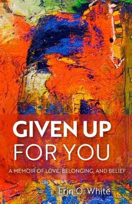 Given Up for You: A Memoir of Love, Belonging, and Belief by White, Erin O.