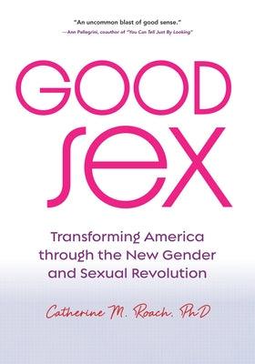 Good Sex: Transforming America Through the New Gender and Sexual Revolution by Roach, Catherine M.