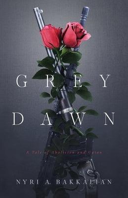 Grey Dawn: A Tale of Abolition and Union by Bakkalian, Nyri A.