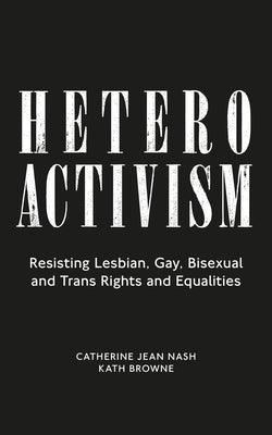 Heteroactivism: Resisting Lesbian, Gay, Bisexual and Trans Rights and Equalities by Nash, Catherine Jean