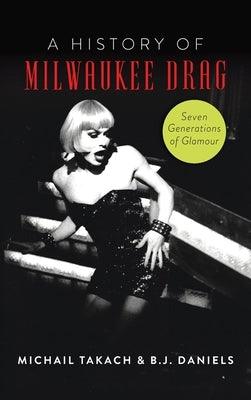 History of Milwaukee Drag: Seven Generations of Glamour by Daniels, B. J.