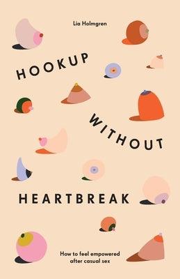 Hookup without Heartbreak: How to Feel Empowered after Casual Sex by Holmgren, Lia