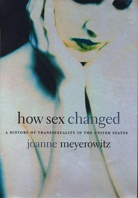 How Sex Changed: A History of Transsexuality in the United States by Meyerowitz, Joanne