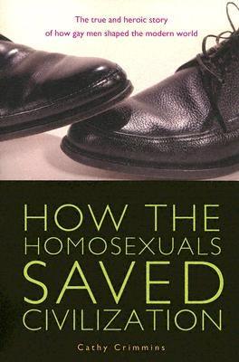 How the Homosexuals Saved Civilization: The Time and Heroic Story of How Gay Men Shaped the Modern World by Crimmins, Cathy