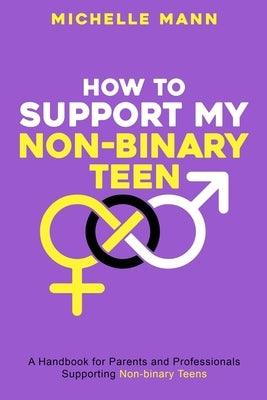 How To Support My Non-Binary Teen: A Guide for Parents and Caregivers by Mann, Michelle