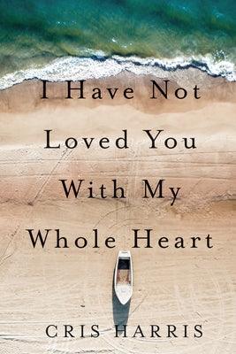 I Have Not Loved You with My Whole Heart by Harris, Cris