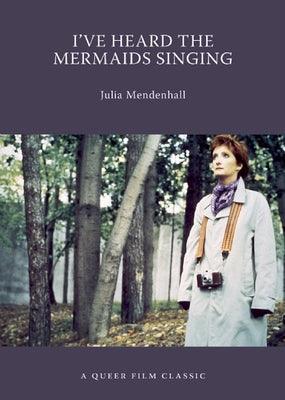 I've Heard the Mermaids Singing: A Queer Film Classic by Mendenhall, Julia