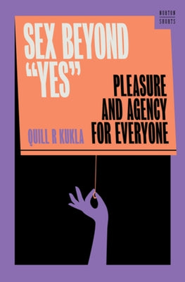 Sex Beyond Yes: Pleasure and Agency for Everyone by Kukla, Quill R.