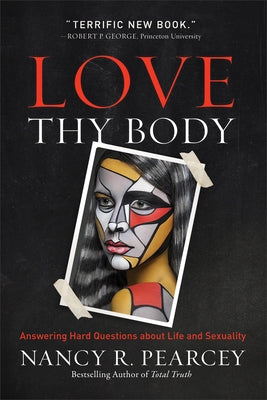 Love Thy Body: Answering Hard Questions about Life and Sexuality by Pearcey, Nancy R.