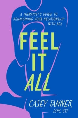 Feel It All: A Therapist's Guide to Reimagining Your Relationship with Sex by Tanner, Casey