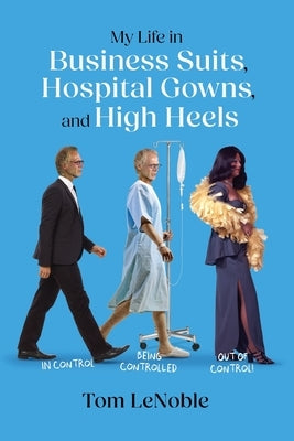 My Life in Business Suits, Hospital Gowns, and High Heels: In Control, Being Controlled, Out of Control! by Lenoble, Tom