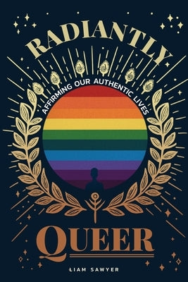 Radiantly Queer: Affirming Our Authentic Lives by Sawyer, Liam