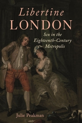 Libertine London: Sex in the Eighteenth-Century Metropolis by Peakman, Julie