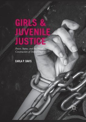 Girls and Juvenile Justice: Power, Status, and the Social Construction of Delinquency by Davis, Carla P.