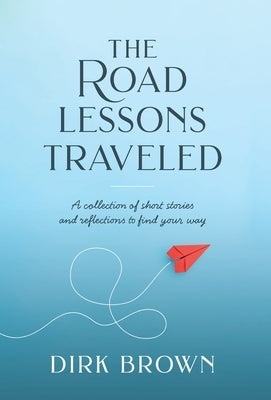 The Road Lessons Traveled: A Collection of Short Stories and Reflections to Find Your Way by Brown, Dirk