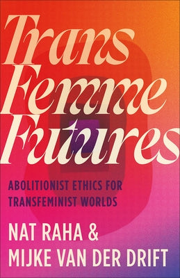 Trans Femme Futures: An Abolitionist Ethic for Transfeminist Worlds by Raha, Nat