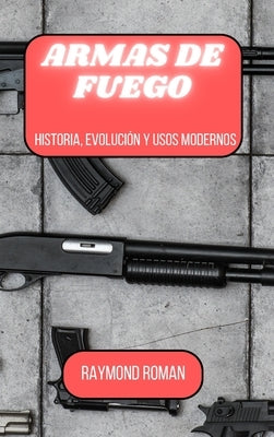 Armas de fuego: Historia, evoluci?n y usos modernos by Roman, Raymond