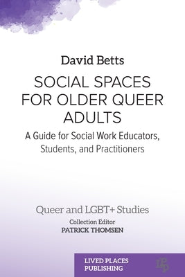 Social Spaces for Older Queer Adults: A Guide for Social Work Educators, Students, and Practitioners by Betts, David