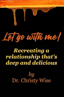 Let go with me!: Recreating a relationship that's deep and delicious by Wise, Christy