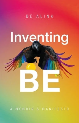 Inventing BE: A Memoir and Manifesto by Alink, Be