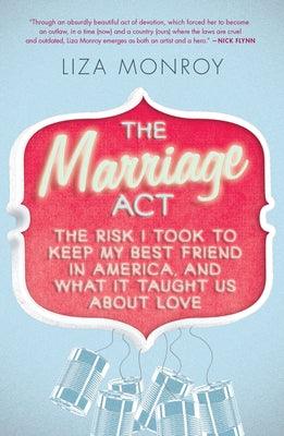 The Marriage Act: The Risk I Took to Keep My Best Friend in America, and What It Taught Us About Love by Monroy, Liza