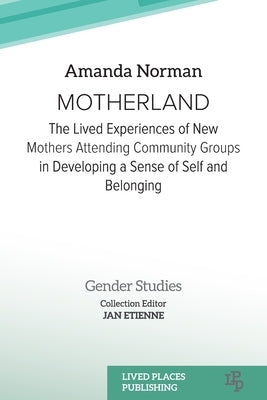 Motherland: The Lived Experiences of New Mothers Attending Community Groups in Developing a Sense of Self and Belonging by Norman, Amanda