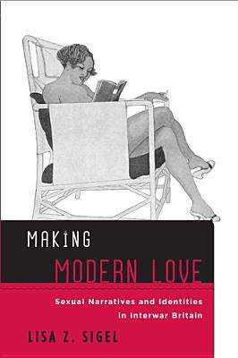 Making Modern Love: Sexual Narratives and Identities in Interwar Britain by Sigel, Lisa Z.