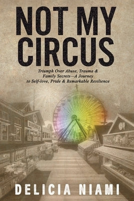 Not My Circus: Triumph Over Abuse, Trauma & Family Secrets-A Journey to Self-love, Pride & Remarkable Resilience by Niami, Delicia