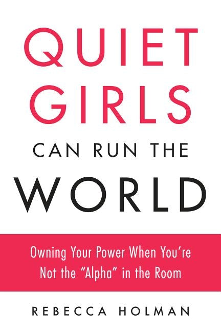 Quiet Girls Can Run the World: Owning Your Power When You're Not the "Alpha" in the Room by Holman, Rebecca