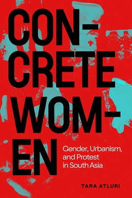 Concrete Women: Gender, Urbanism, and Protest in South Asia by Atluri, Tara