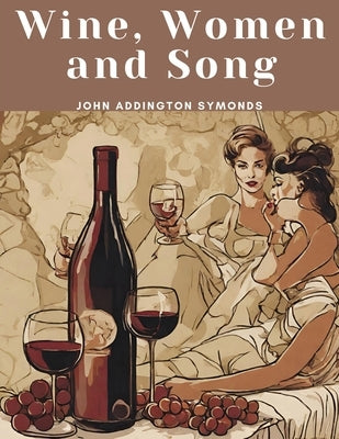 Wine, Women and Song by John Addington Symonds