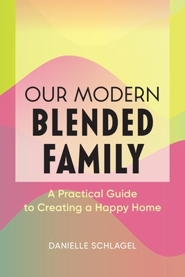 Our Modern Blended Family: A Practical Guide to Creating a Happy Home by Schlagel, Danielle