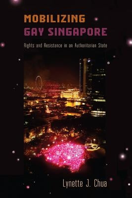 Mobilizing Gay Singapore: Rights and Resistance in an Authoritarian State by Chua, Lynette J.