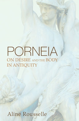 Porneia: On Desire and the Body in Antiquity by Rousselle, Aline