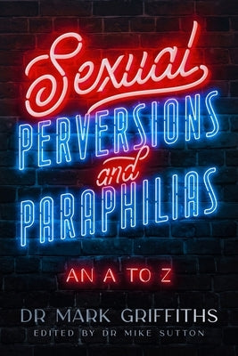 Sexual Perversions and Paraphilias: An A to Z by Griffiths, Mark