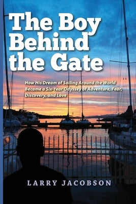 The Boy Behind the Gate: How His Dream of Sailing Around the World Became a Six-Year Odyssey of Adventure, Fear, Discovery, and Love by Jacobson, Larry