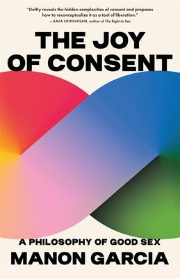 The Joy of Consent: A Philosophy of Good Sex by Garcia, Manon