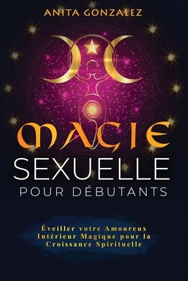 Magie Sexuelle pour Débutants: Éveiller votre Amoureux Intérieur Magique pour la Croissance Spirituelle by Gonzalez, Anita